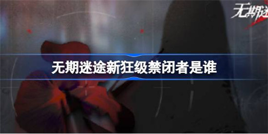 无期迷途新狂级禁闭者角色怎么样无期迷途7.13新狂级角色详细介绍