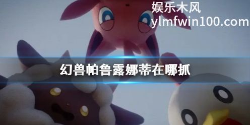 幻兽帕鲁露娜蒂在哪抓-幻兽帕鲁露娜蒂位置分享介绍