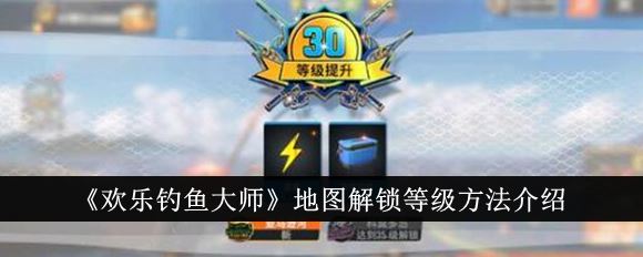 欢乐钓鱼大师地图怎么解锁等级 地图解锁等级方法介绍