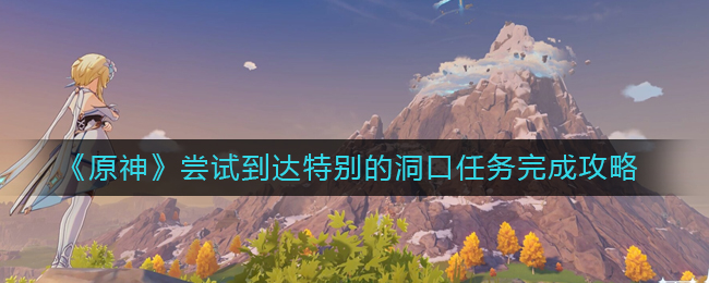 原神尝试到达特别的洞口任务怎么完成尝试到达特别的洞口任务介绍