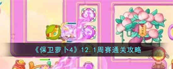 保卫萝卜4周赛如何通关 保卫萝卜4周赛通关攻略12.1