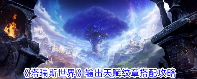 塔瑞斯世界输出天赋纹章怎么搭配塔瑞斯世界输出天赋纹章搭配攻略