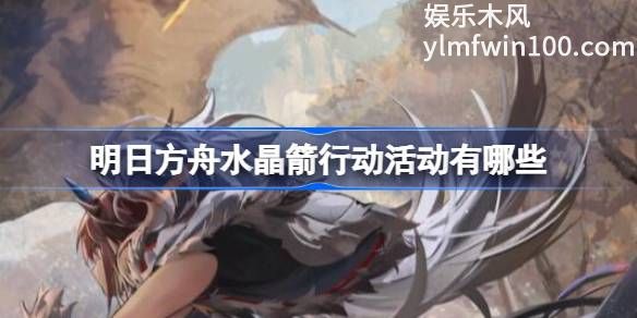 明日方舟水晶箭行动活动有哪些-明日方舟水晶箭行动活动介绍