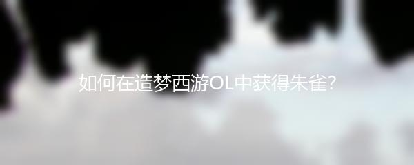 如何在造梦西游OL中获得朱雀 造梦西游OL朱雀获取方式介绍