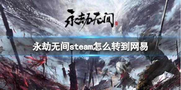 永劫无间steam怎么转到网易 永劫无间steam账号可以转成网易账号吗