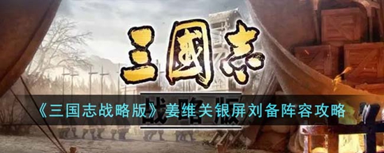 三国志战略版姜维关银屏刘备阵容怎么搭配 姜维关银屏刘备阵容攻略