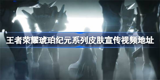 王者荣耀琥珀纪元系列皮肤宣传视频地址在哪里 琥珀纪元系列皮肤宣传视频地址位置一览