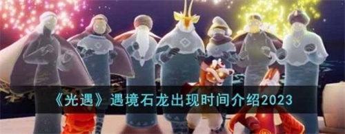 光遇遇境石龙什么时候出现 遇境石龙活动玩法以及出现时间一览2023