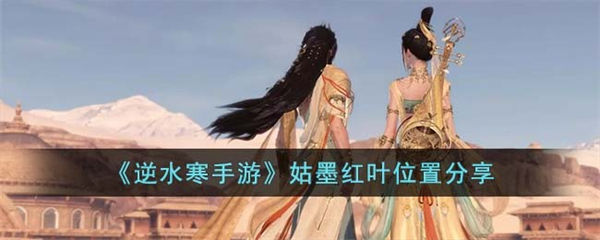 逆水寒手游姑墨洪叶位置在哪里 姑墨洪叶位置分享 逆水寒手游