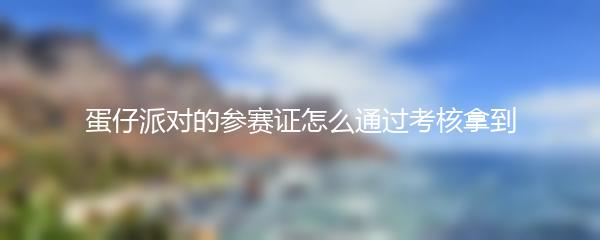 蛋仔派对的参赛证怎么通过考核拿到 蛋仔派对的参赛证考核通关教程