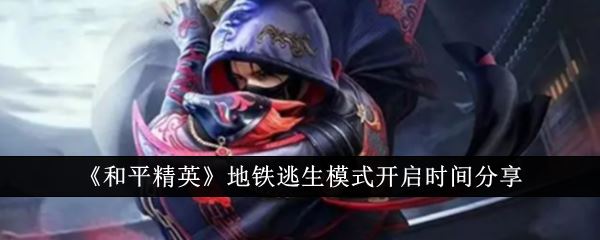 和平精英地铁逃生模式什么时候开启 地铁逃生模式开启时间分享