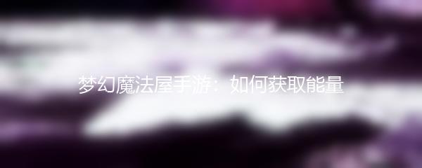 梦幻魔法屋手游 如何获取能量