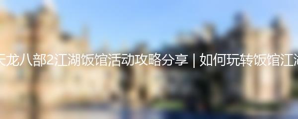 天龙八部2江湖饭馆活动攻略分享 如何玩转饭馆江湖