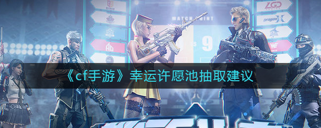 cf手游幸运许愿池怎么抽取 幸运许愿池抽取建议