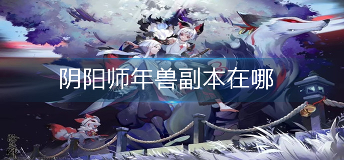 阴阳师年兽副本在哪-阴阳师年兽副本介绍