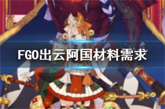FGO出云阿国材料需求出云阿国灵基再临技能升级消耗材料一览