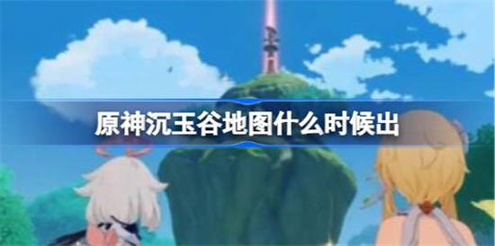 原神沉玉谷地图什么时候出 原神沉玉谷地图上线时间介绍一览