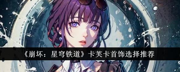 崩坏星穹铁道卡芙卡首饰怎么选 卡芙卡首饰选择推荐