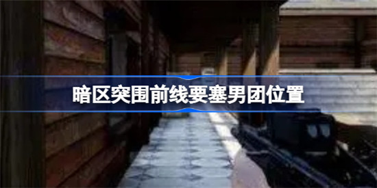 暗区突围前线要塞男团刷新位置在什么地方暗区突围前线要塞男团位置介绍