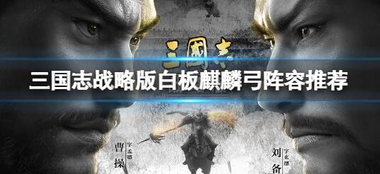 三国志战略版白板麒麟弓阵容推荐 三国志战略版白板麒麟弓玩法介绍