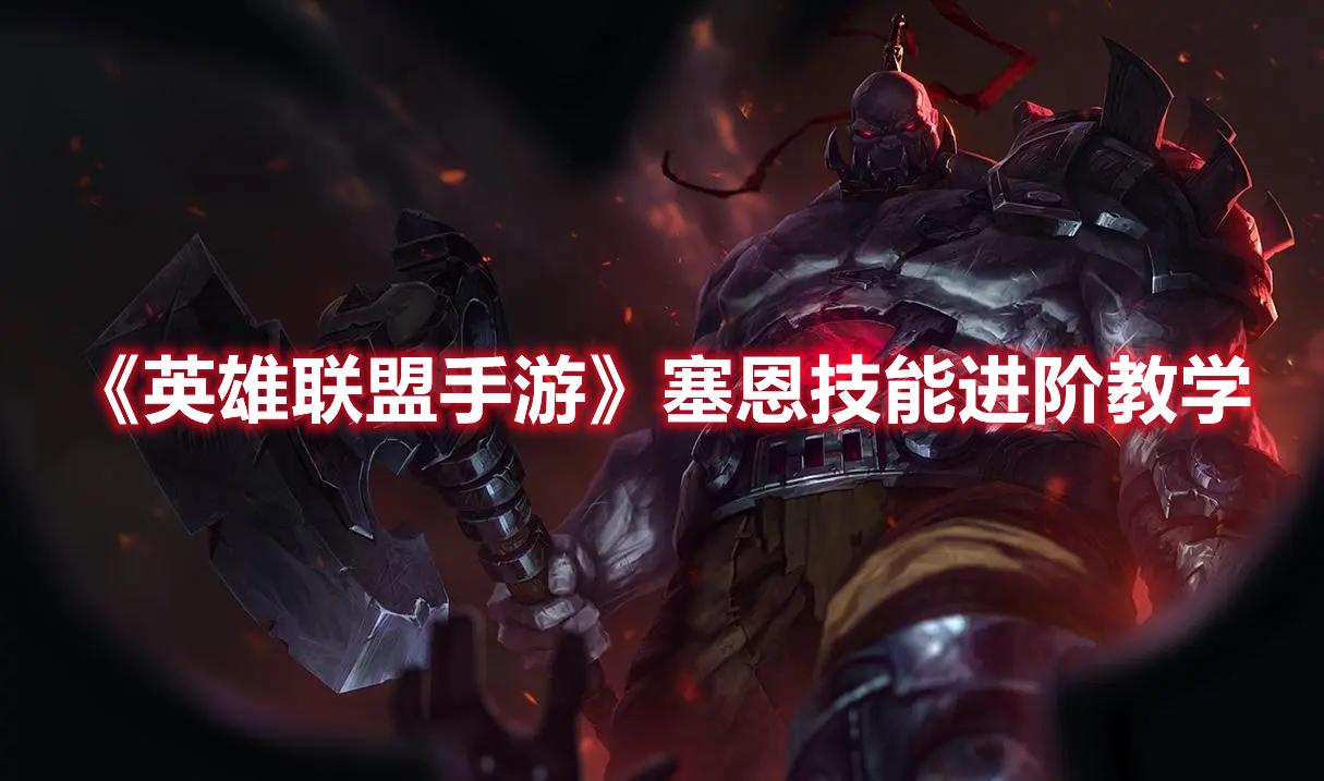 英雄联盟手游塞恩技能进阶技巧-英雄联盟手游塞恩技能进阶教学