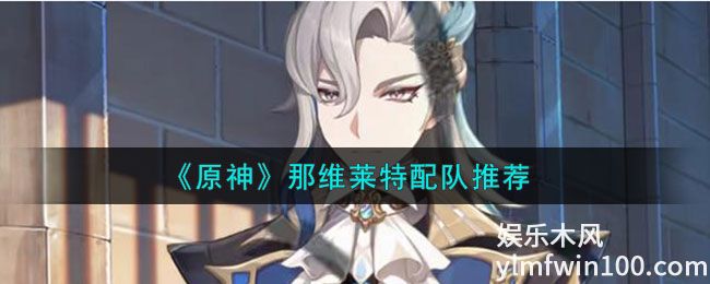 原神那维莱特怎么配队-原神那维莱特配队推荐