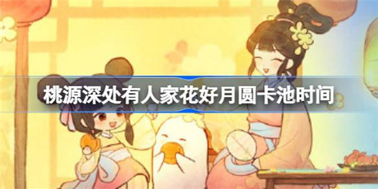 桃源深处有人家花好月圆卡池什么时间开桃源深处有人家花好月圆卡池开启时间分享