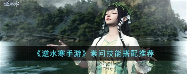 逆水寒手游素问技能怎么搭配-逆水寒手游素问技能搭配