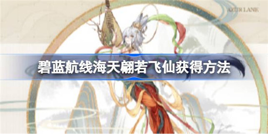 碧蓝航线海天翩若飞仙该怎么获得碧蓝航线海天翩若飞仙获取方法