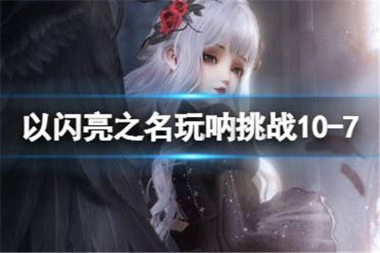 以闪亮之名玩呐挑战10-7该怎么过以闪亮之名玩呐挑战10-7通关方法