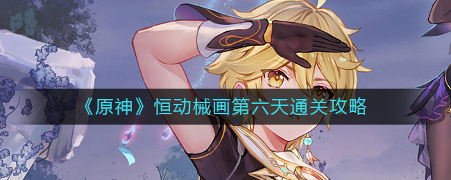 原神恒动械画第六天如何通关 恒动械画第六天通关攻略
