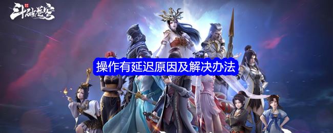 斗破苍穹巅峰对决操作有延迟什么原因 操作有延迟原因及解决办法