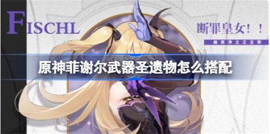 原神菲谢尔武器圣遗物该怎么搭配原神菲谢尔武器圣遗物搭配方法