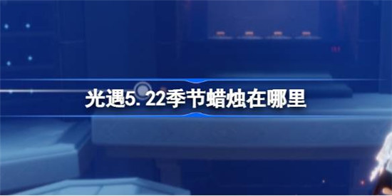 光遇5.22季节蜡烛在哪光遇5.22季节蜡烛位置一览