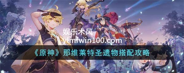 原神那维莱特圣遗物怎么搭配-原神那维莱特圣遗物搭配推荐