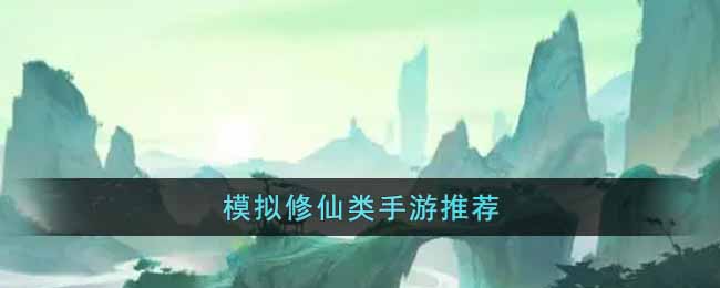 模拟真实修仙生活的手游有哪些-模拟修仙类手游推荐