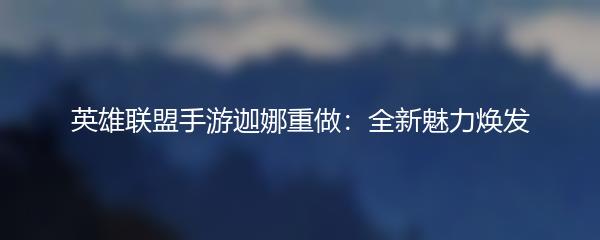 英雄联盟手游迦娜重做 全新魅力焕发