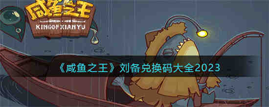 咸鱼之王刘备兑换码有哪些 咸鱼之王刘备兑换码大全2023