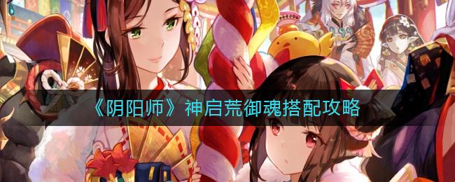 阴阳师神启荒御魂怎么搭配 阴阳师神启荒御魂搭配攻略