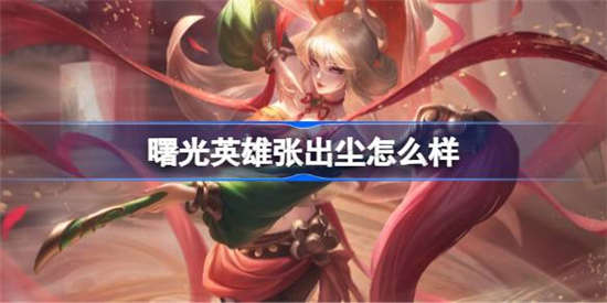 曙光英雄张出尘怎么样 曙光英雄张出尘玩法技巧介绍