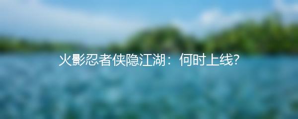 火影忍者侠隐江湖何时上线