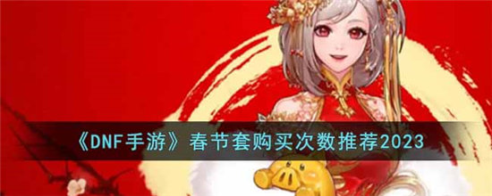 DNF手游春节套购买次数推荐2023-DNF手游春节套购买次数推荐最新