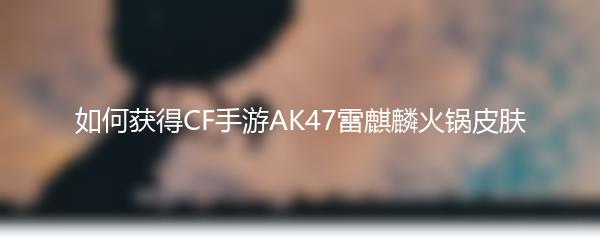 如何获得CF手游AK47雷麒麟火锅皮肤