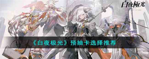 白夜极光预抽卡选择什么角色好 预抽卡选择推荐 白夜极光