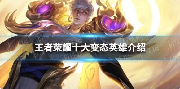 王者荣耀十大变态英雄有哪些 王者荣耀十大变态英雄介绍
