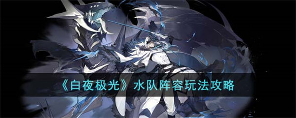 白夜极光水队阵容怎么玩 水队阵容玩法攻略 白夜极光