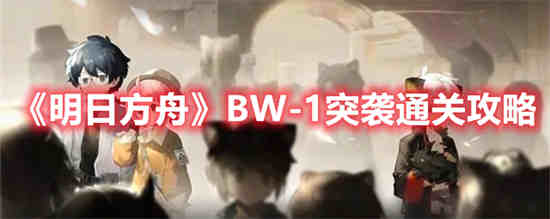 明日方舟BW-1突袭怎么通关 明日方舟BW-1突袭通关攻略