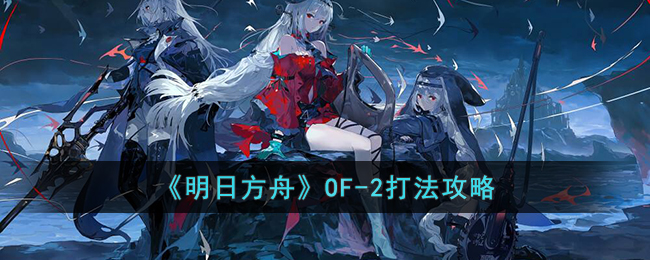 明日方舟OF-2怎么打-明日方舟OF-2打法攻略