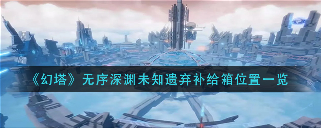 幻塔无序深渊未知遗弃补给箱位置在哪 无序深渊未知遗弃补给箱位置一览