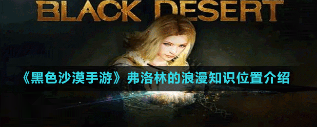 黑色沙漠手游弗洛林的浪漫知识在哪-弗洛林的浪漫知识位置介绍